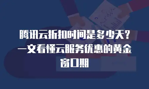腾讯云折扣时间是多少天？一文看懂云服务优惠的黄金窗口期