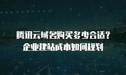 腾讯云域名购买多少合适？企业建站成本如何规划