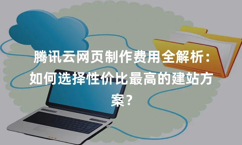 腾讯云网页制作费用全解析：如何选择性价比最高的建站方案？