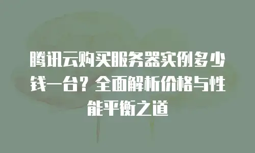 腾讯云购买服务器实例多少钱一台？全面解析价格与性能平衡之道