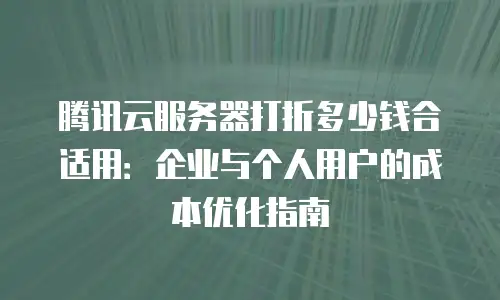 腾讯云服务器打折多少钱合适用：企业与个人用户的成本优化指南