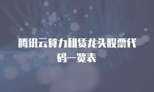 腾讯云算力租赁龙头股票代码一览表