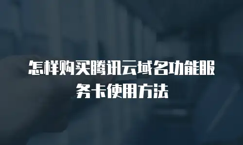 怎样购买腾讯云域名功能服务卡使用方法