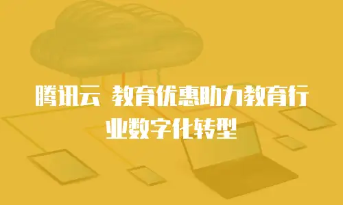 腾讯云 教育优惠助力教育行业数字化转型