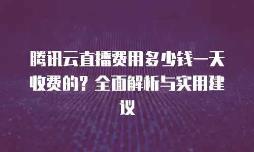 腾讯云直播费用多少钱一天收费的？全面解析与实用建议
