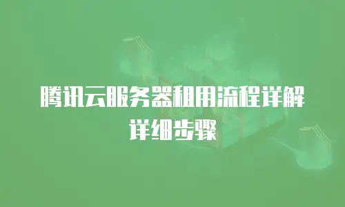 腾讯云服务器租用流程详解详细步骤