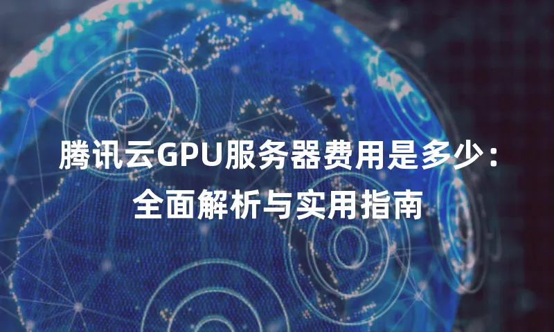 腾讯云GPU服务器费用是多少：全面解析与实用指南