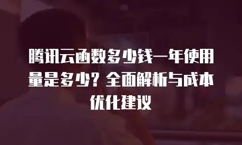 腾讯云函数多少钱一年使用量是多少？全面解析与成本优化建议