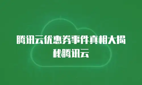 腾讯云优惠券事件真相大揭秘腾讯云