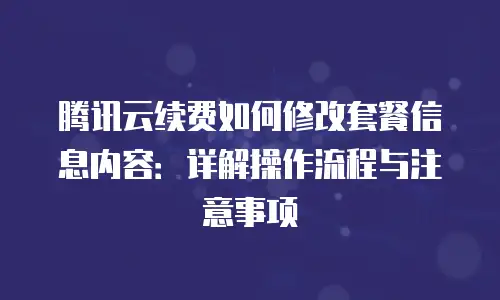 腾讯云续费如何修改套餐信息内容：详解操作流程与注意事项