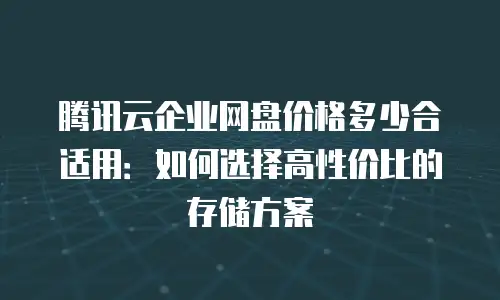 腾讯云企业网盘价格多少合适用：如何选择高性价比的存储方案
