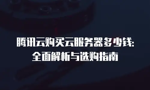 腾讯云购买云服务器多少钱：全面解析与选购指南