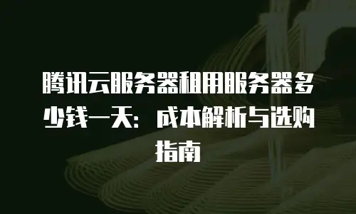 腾讯云服务器租用服务器多少钱一天：成本解析与选购指南