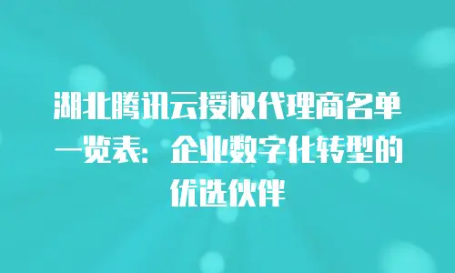湖北腾讯云授权代理商名单一览表：企业数字化转型的优选伙伴