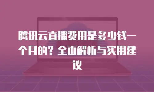 腾讯云直播费用是多少钱一个月的？全面解析与实用建议