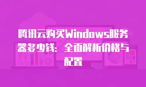 腾讯云购买Windows服务器多少钱：全面解析价格与配置