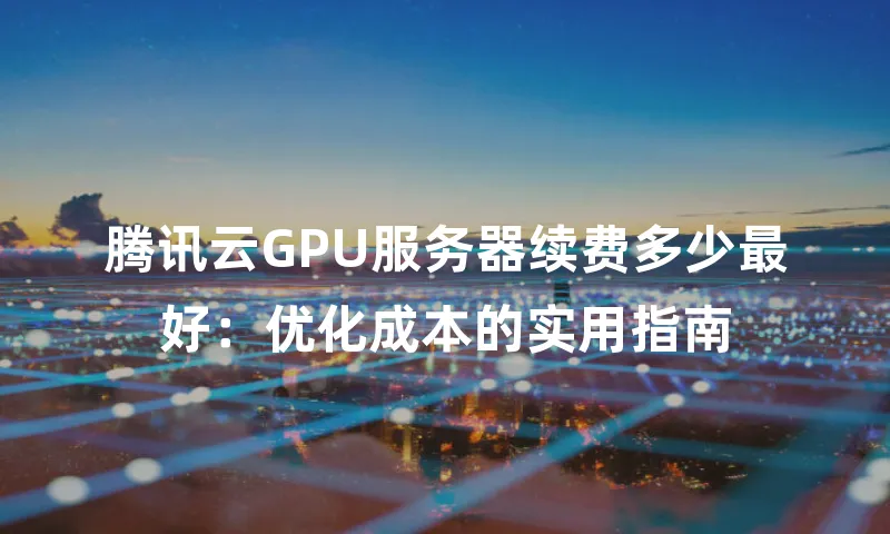 腾讯云GPU服务器续费多少最好：优化成本的实用指南