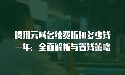 腾讯云域名续费折扣多少钱一年：全面解析与省钱策略