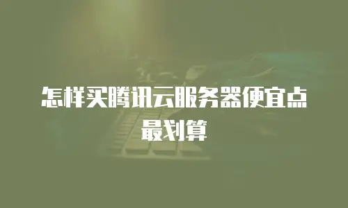 怎样买腾讯云服务器便宜点最划算