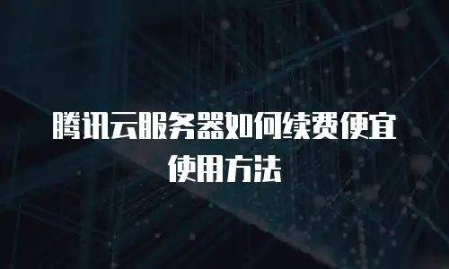 腾讯云服务器如何续费便宜使用方法