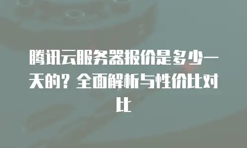 腾讯云服务器报价是多少一天的？全面解析与性价比对比