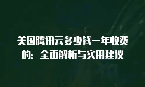 美国腾讯云多少钱一年收费的：全面解析与实用建议