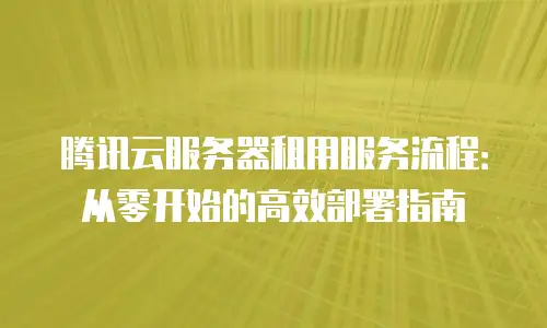腾讯云服务器租用服务流程：从零开始的高效部署指南
