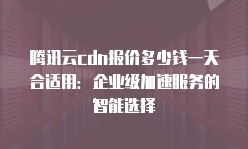 腾讯云cdn报价多少钱一天合适用：企业级加速服务的智能选择