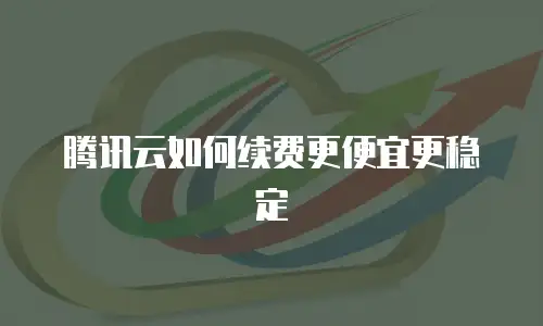 腾讯云如何续费更便宜更稳定