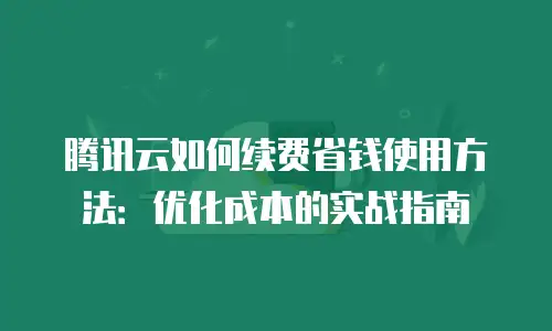 腾讯云如何续费省钱使用方法：优化成本的实战指南