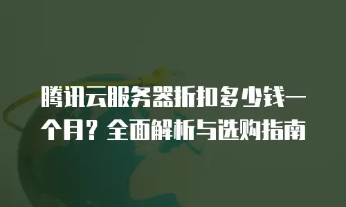 腾讯云服务器折扣多少钱一个月？全面解析与选购指南