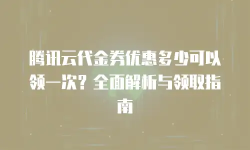 腾讯云代金券优惠多少可以领一次？全面解析与领取指南
