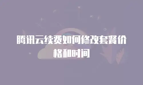 腾讯云续费如何修改套餐价格和时间