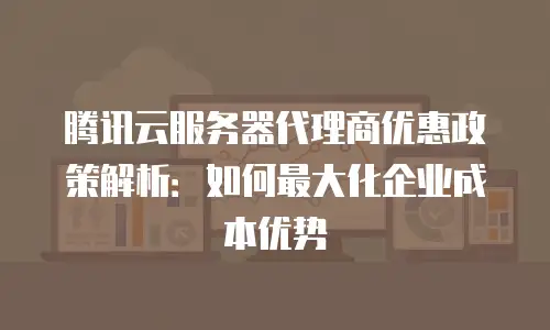 腾讯云服务器代理商优惠政策解析：如何最大化企业成本优势