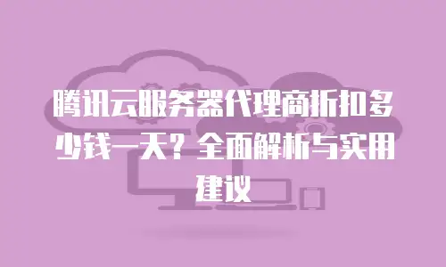 腾讯云服务器代理商折扣多少钱一天？全面解析与实用建议