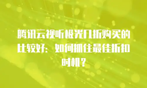 腾讯云视听极光几折购买的比较好：如何抓住最佳折扣时机？