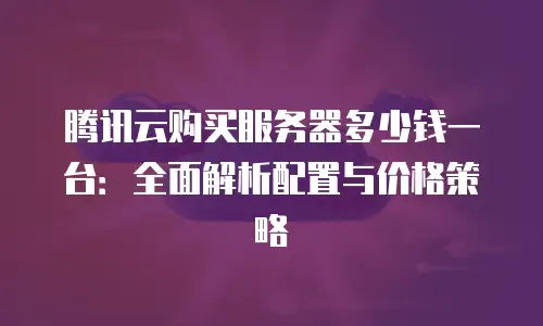 腾讯云购买服务器多少钱一台：全面解析配置与价格策略