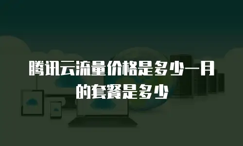 腾讯云流量价格是多少一月的套餐是多少
