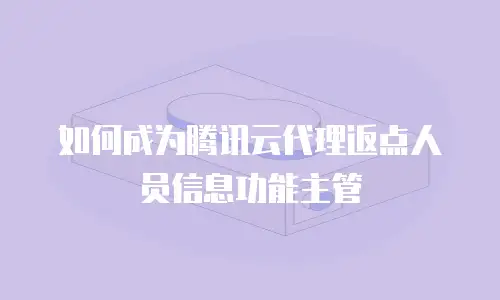 如何成为腾讯云代理返点人员信息功能主管
