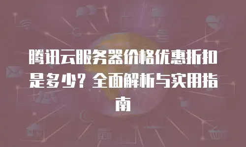 腾讯云服务器价格优惠折扣是多少？全面解析与实用指南