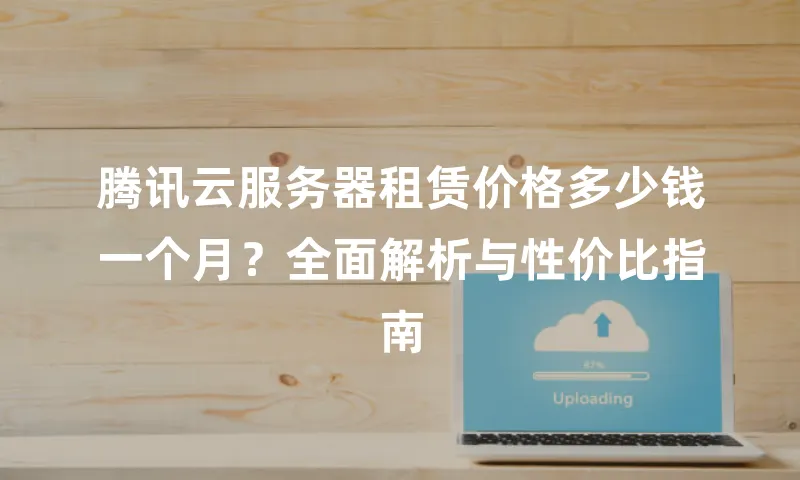 腾讯云服务器租赁价格多少钱一个月？全面解析与性价比指南