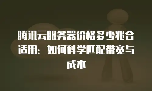 腾讯云服务器价格多少兆合适用：如何科学匹配带宽与成本
