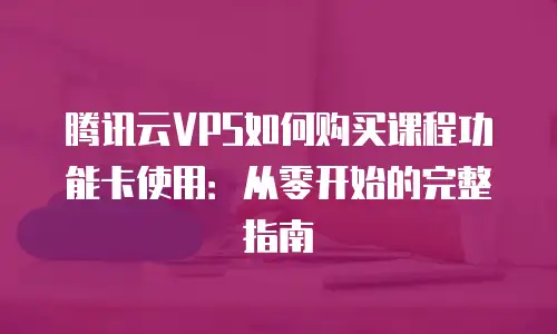 腾讯云VPS如何购买课程功能卡使用：从零开始的完整指南