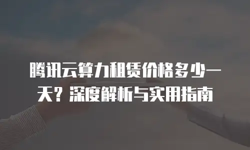 腾讯云算力租赁价格多少一天？深度解析与实用指南