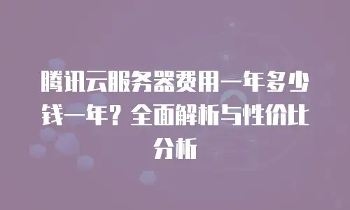 腾讯云服务器费用一年多少钱一年？全面解析与性价比分析