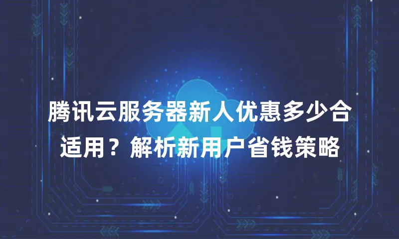 腾讯云服务器新人优惠多少合适用？解析新用户省钱策略