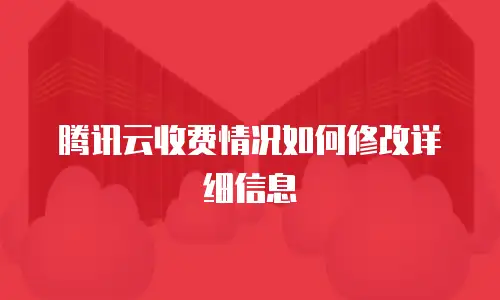 腾讯云收费情况如何修改详细信息