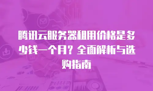 腾讯云服务器租用价格是多少钱一个月？全面解析与选购指南