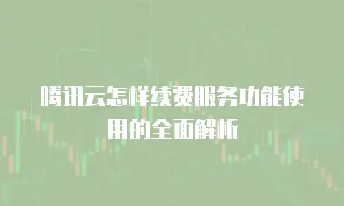 腾讯云怎样续费服务功能使用的全面解析