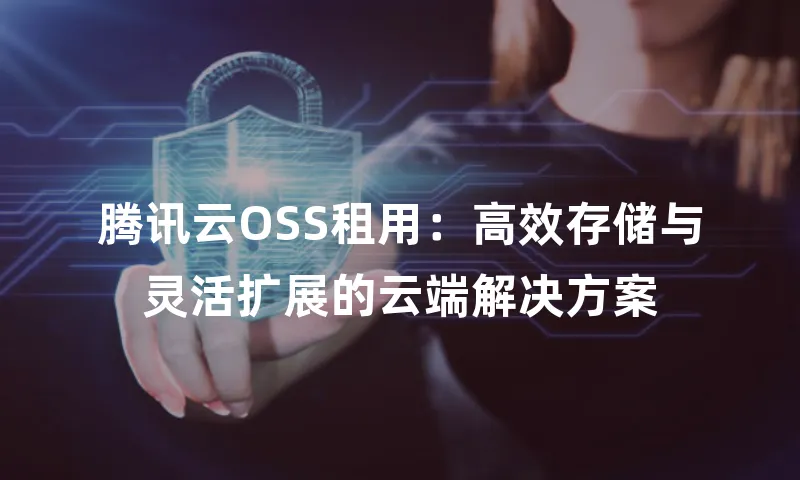 腾讯云OSS租用：高效存储与灵活扩展的云端解决方案